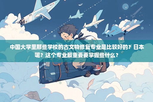 中国大学里那些学校的古文物修复专业是比较好的？日本呢？这个专业最重要要掌握些什么？