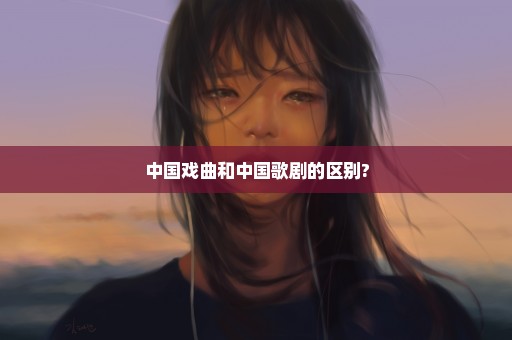 中国戏曲和中国歌剧的区别?