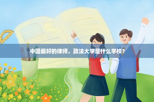 中国最好的律师，政法大学是什么学校？