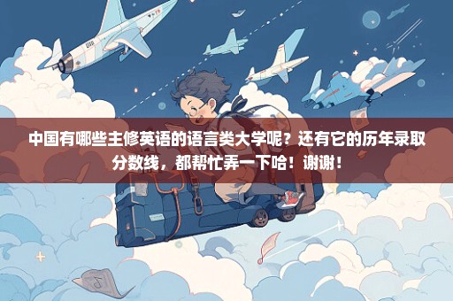 中国有哪些主修英语的语言类大学呢？还有它的历年录取分数线，都帮忙弄一下哈！谢谢！