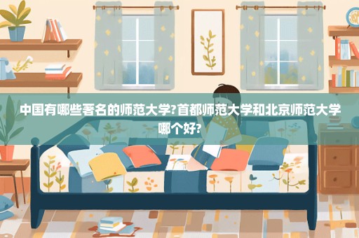 中国有哪些著名的师范大学?首都师范大学和北京师范大学哪个好?