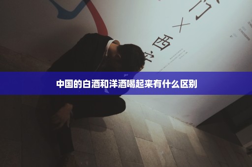 中国的白酒和洋酒喝起来有什么区别