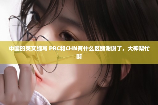 中国的英文缩写 PRC和CHN有什么区别谢谢了，大神帮忙啊