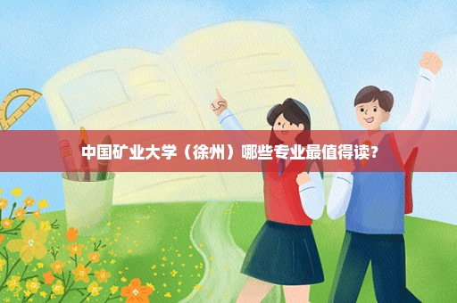 中国矿业大学（徐州）哪些专业最值得读？