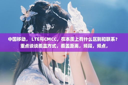 中国移动， LTE与CMCC，在本质上有什么区别和联系？ 重点谈谈覆盖方式，覆盖距离，频段，频点，