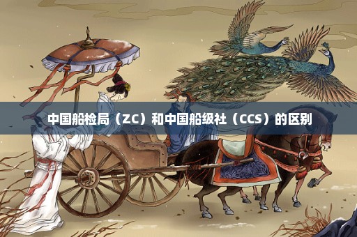 中国船检局（ZC）和中国船级社（CCS）的区别