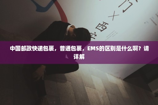 中国邮政快递包裹，普通包裹，EMS的区别是什么啊？请详解