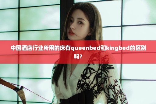 中国酒店行业所用的床有queenbed和kingbed的区别吗？