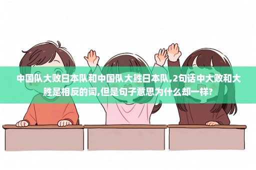 中国队大败日本队和中国队大胜日本队,2句话中大败和大胜是相反的词,但是句子意思为什么却一样?