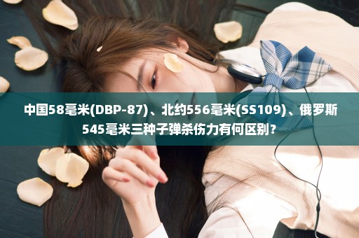 中国58毫米(DBP-87)、北约556毫米(SS109)、俄罗斯545毫米三种子弹杀伤力有何区别？