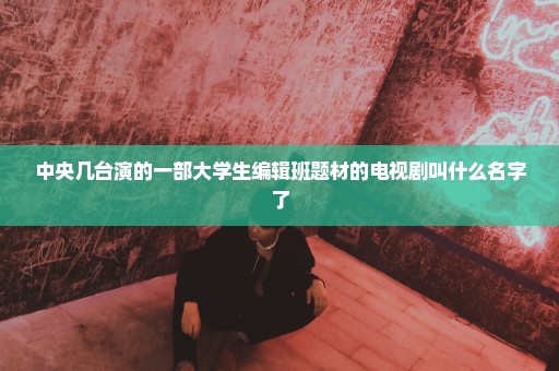 中央几台演的一部大学生编辑班题材的电视剧叫什么名字了