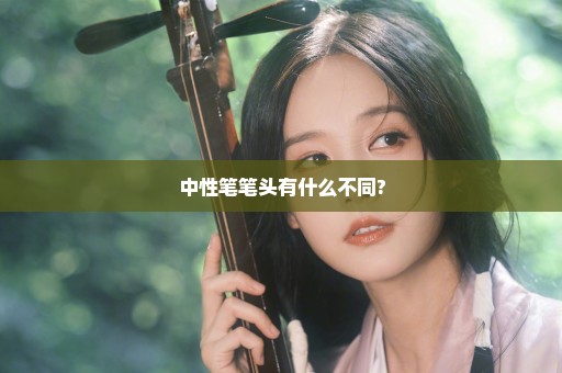 中性笔笔头有什么不同?