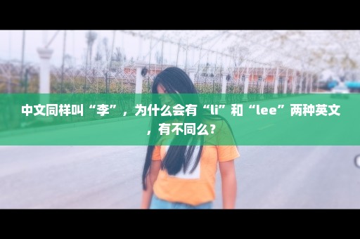 中文同样叫“李”，为什么会有“li”和“lee”两种英文，有不同么？