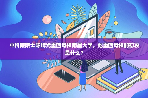 中科院院士陈晔光重回母校南昌大学，他重回母校的初衷是什么？