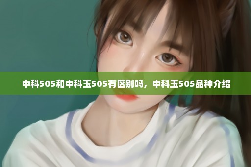 中科505和中科玉505有区别吗，中科玉505品种介绍