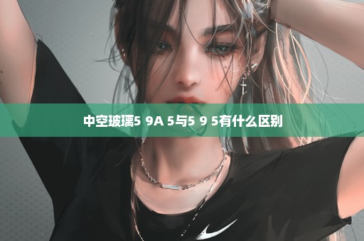 中空玻璃5+9A+5与5+9+5有什么区别