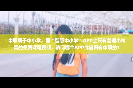 中职属于中小学，而“智慧中小学”APP上只有普通小初高的免费课程视频，请问哪个APP或官网有中职的？