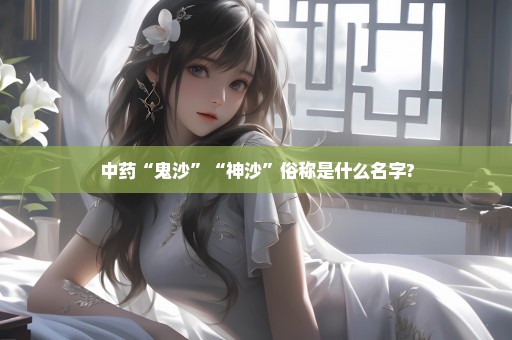 中药“鬼沙”“神沙”俗称是什么名字?