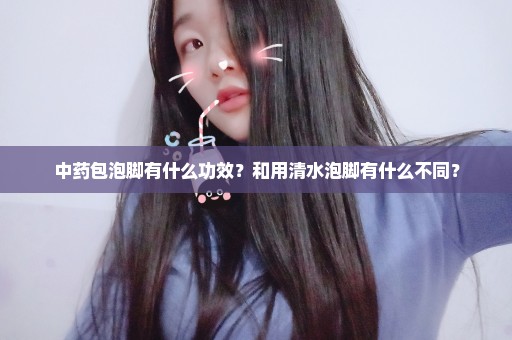 中药包泡脚有什么功效？和用清水泡脚有什么不同？