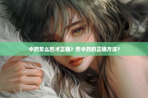 中药怎么煎才正确？煎中药的正确方法？