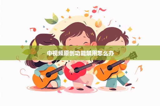 中视频原创功能禁用怎么办