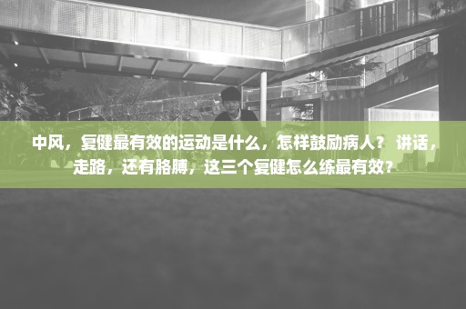 中风，复健最有效的运动是什么，怎样鼓励病人？ 讲话，走路，还有胳膊，这三个复健怎么练最有效？