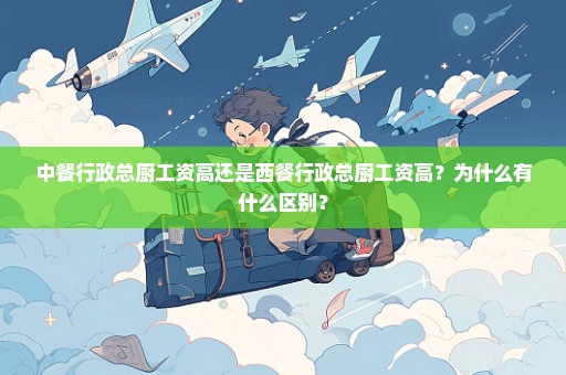 中餐行政总厨工资高还是西餐行政总厨工资高？为什么有什么区别？