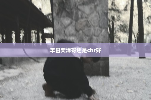 丰田奕泽好还是chr好