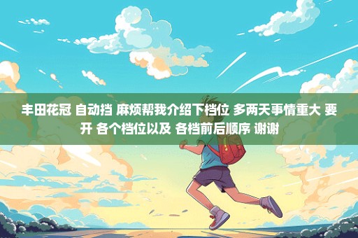 丰田花冠 自动挡 麻烦帮我介绍下档位 多两天事情重大 要开 各个档位以及 各档前后顺序 谢谢