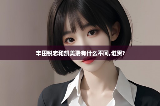 丰田锐志和凯美瑞有什么不同,谁贵?