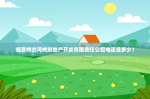 临夏州古河州房地产开发有限责任公司电话是多少？