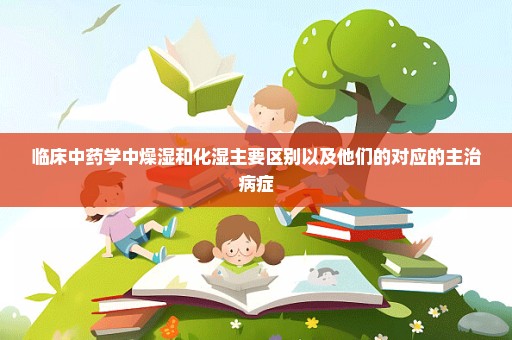 临床中药学中燥湿和化湿主要区别以及他们的对应的主治病症