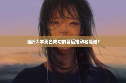 临沂大学更名成功的幕后推动者是谁？