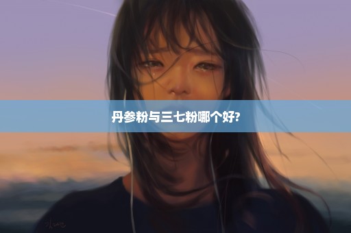 丹参粉与三七粉哪个好?