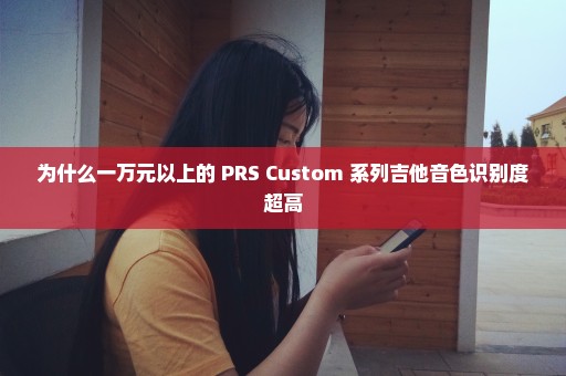 为什么一万元以上的 PRS Custom 系列吉他音色识别度超高