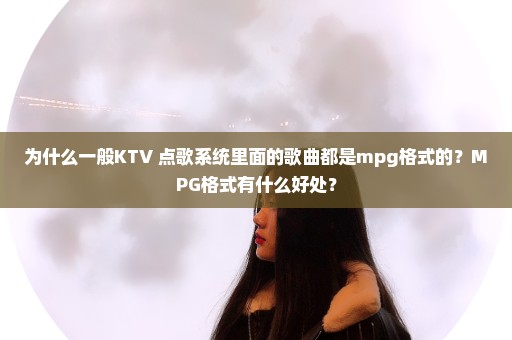 为什么一般KTV 点歌系统里面的歌曲都是mpg格式的？MPG格式有什么好处？