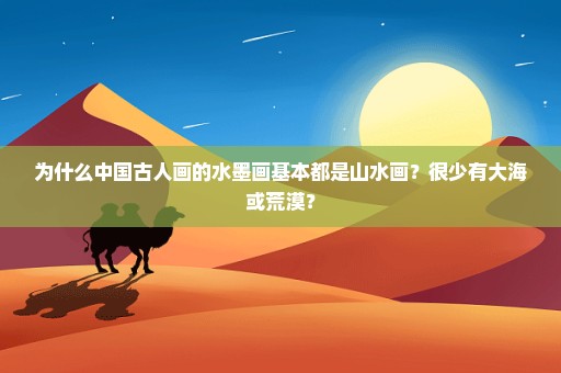 为什么中国古人画的水墨画基本都是山水画？很少有大海或荒漠？