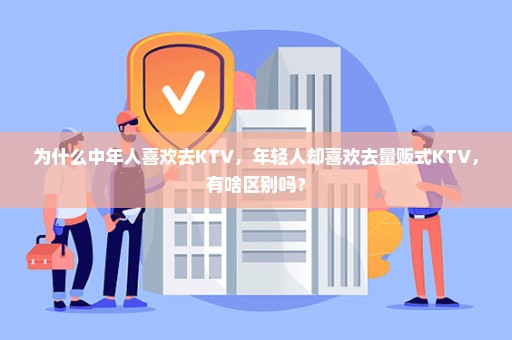 为什么中年人喜欢去KTV，年轻人却喜欢去量贩式KTV，有啥区别吗？