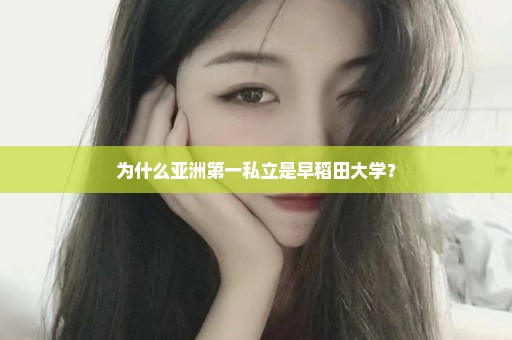 为什么亚洲第一私立是早稻田大学？