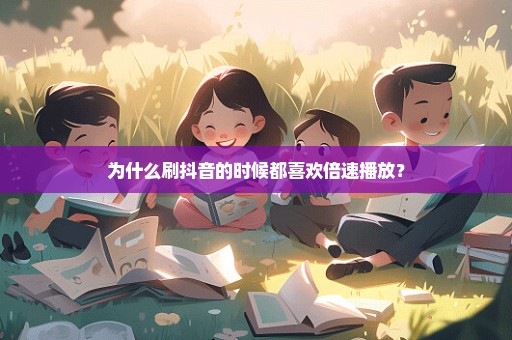 为什么刷抖音的时候都喜欢倍速播放？