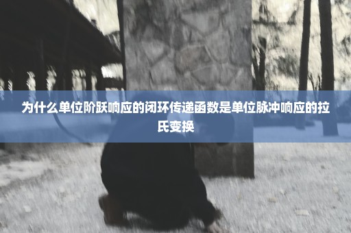 为什么单位阶跃响应的闭环传递函数是单位脉冲响应的拉氏变换