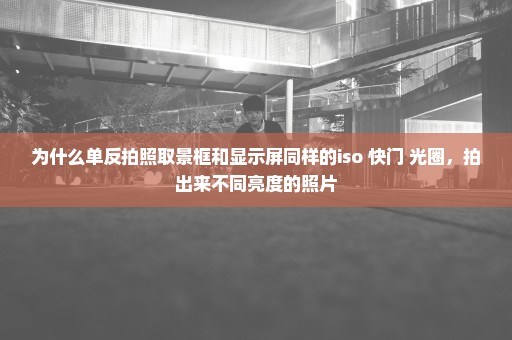 为什么单反拍照取景框和显示屏同样的iso 快门 光圈，拍出来不同亮度的照片