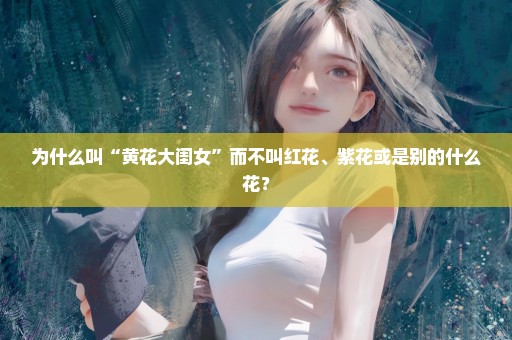 为什么叫“黄花大闺女”而不叫红花、紫花或是别的什么花？