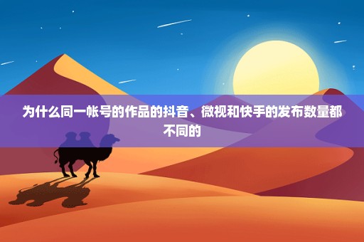 为什么同一帐号的作品的抖音、微视和快手的发布数量都不同的