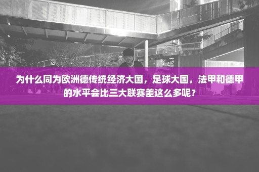 为什么同为欧洲德传统经济大国，足球大国，法甲和德甲的水平会比三大联赛差这么多呢？