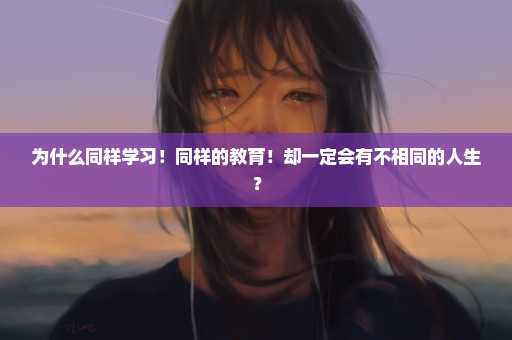 为什么同样学习！同样的教育！却一定会有不相同的人生？