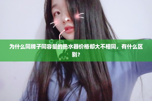 为什么同牌子同容量的热水器价格却大不相同，有什么区别？