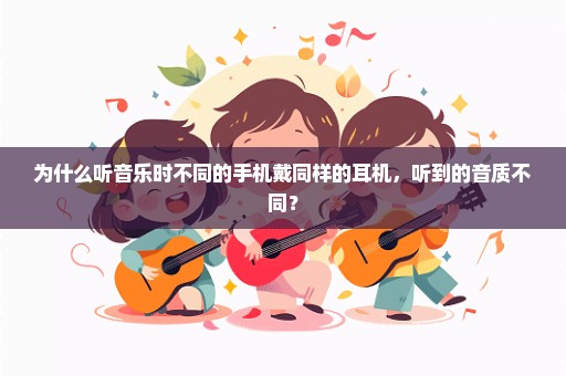 为什么听音乐时不同的手机戴同样的耳机，听到的音质不同？