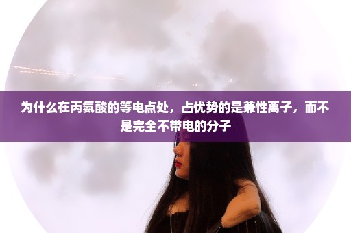 为什么在丙氨酸的等电点处，占优势的是兼性离子，而不是完全不带电的分子