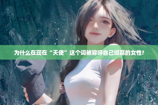 为什么在现在“天使”这个词被称呼自己倾慕的女性?